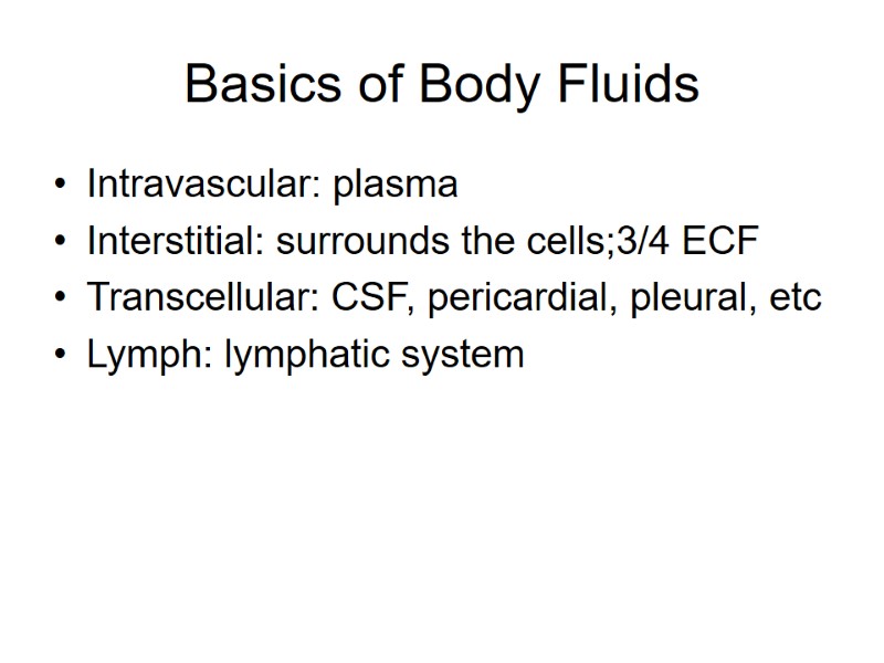 Basics of Body Fluids Intravascular: plasma Interstitial: surrounds the cells;3/4 ECF Transcellular: CSF, pericardial,